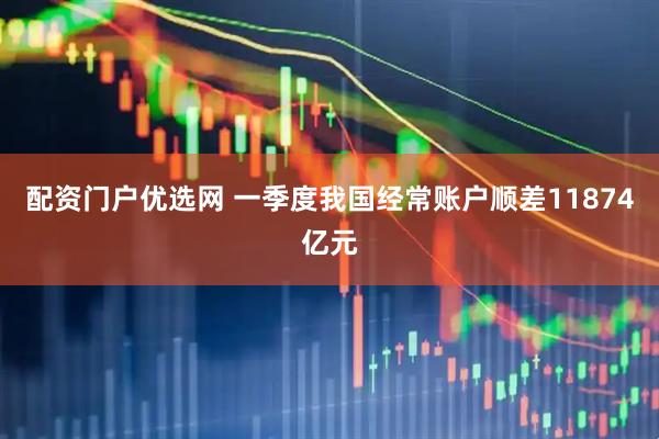 配资门户优选网 一季度我国经常账户顺差11874亿元