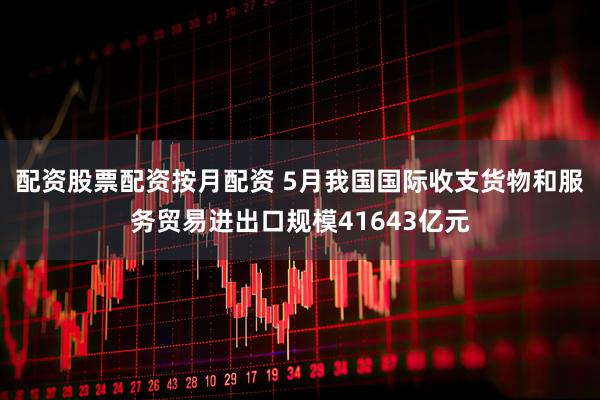 配资股票配资按月配资 5月我国国际收支货物和服务贸易进出口规模41643亿元