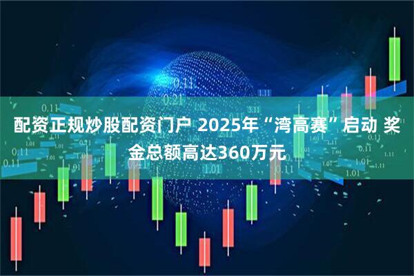 配资正规炒股配资门户 2025年“湾高赛”启动 奖金总额高达360万元