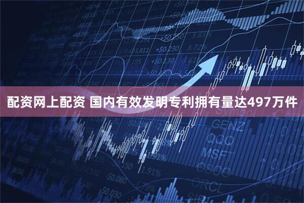 配资网上配资 国内有效发明专利拥有量达497万件