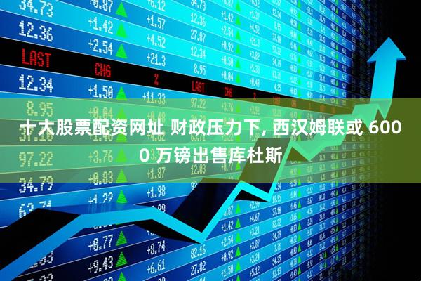 十大股票配资网址 财政压力下, 西汉姆联或 6000 万镑出售库杜斯