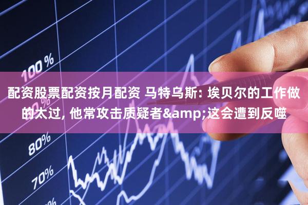 配资股票配资按月配资 马特乌斯: 埃贝尔的工作做的太过, 他常攻击质疑者&这会遭到反噬