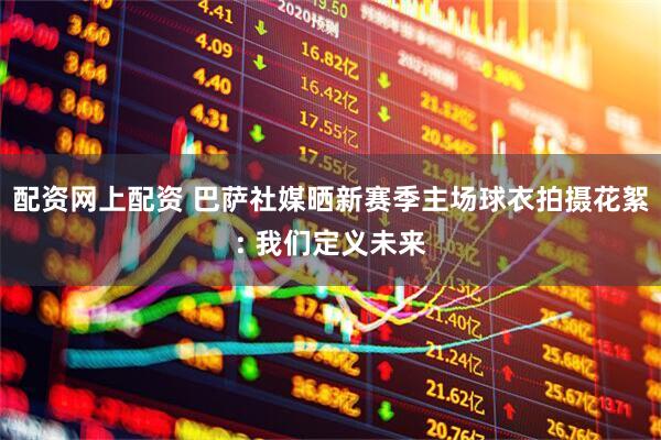配资网上配资 巴萨社媒晒新赛季主场球衣拍摄花絮: 我们定义未来