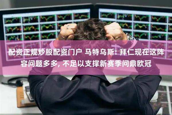 配资正规炒股配资门户 马特乌斯: 拜仁现在这阵容问题多多, 不足以支撑新赛季问鼎欧冠