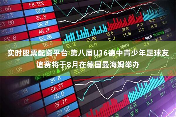 实时股票配资平台 第八届U16德中青少年足球友谊赛将于8月在德国曼海姆举办