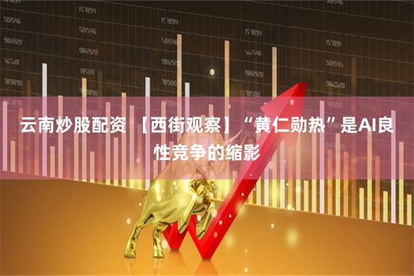 云南炒股配资 【西街观察】“黄仁勋热”是AI良性竞争的缩影