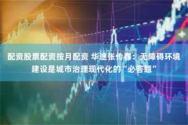 配资股票配资按月配资 华途张传春：无障碍环境建设是城市治理现代化的“必答题”