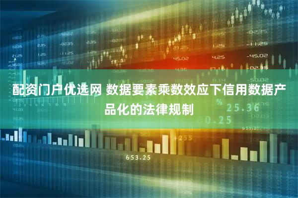 配资门户优选网 数据要素乘数效应下信用数据产品化的法律规制