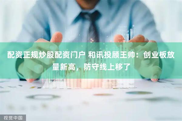 配资正规炒股配资门户 和讯投顾王帅：创业板放量新高，防守线上移了