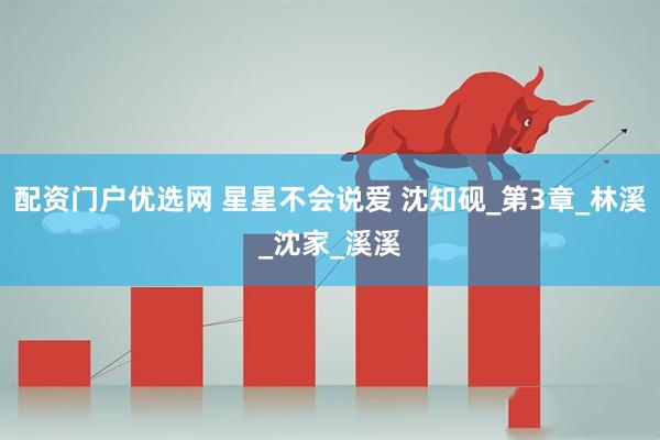 配资门户优选网 星星不会说爱 沈知砚_第3章_林溪_沈家_溪溪