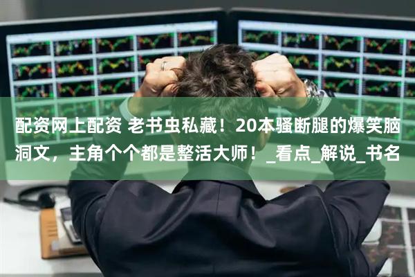 配资网上配资 老书虫私藏！20本骚断腿的爆笑脑洞文，主角个个都是整活大师！_看点_解说_书名