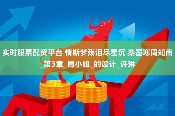 实时股票配资平台 情断梦殇泪尽星沉 秦墨寒周知南_第3章_周小姐_的设计_许琳