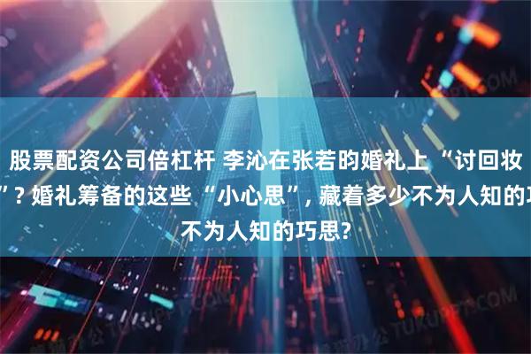 股票配资公司倍杠杆 李沁在张若昀婚礼上 “讨回妆化费”? 婚礼筹备的这些 “小心思”, 藏着多少不为人知的巧思?