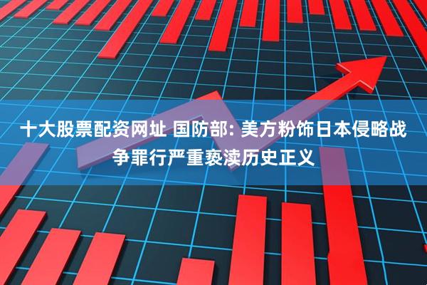 十大股票配资网址 国防部: 美方粉饰日本侵略战争罪行严重亵渎历史正义
