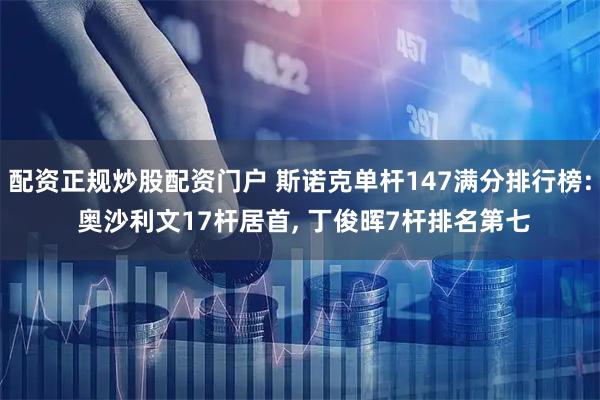 配资正规炒股配资门户 斯诺克单杆147满分排行榜: 奥沙利文17杆居首, 丁俊晖7杆排名第七