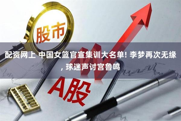配资网上 中国女篮官宣集训大名单! 李梦再次无缘, 球迷声讨宫鲁鸣